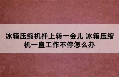 冰箱压缩机扦上转一会儿 冰箱压缩机一直工作不停怎么办